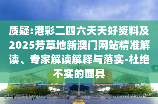 质疑:港彩二四六天天好资料及2025芳草地新澳门网站精准解读、专家解读解释与落实-杜绝不实的面具